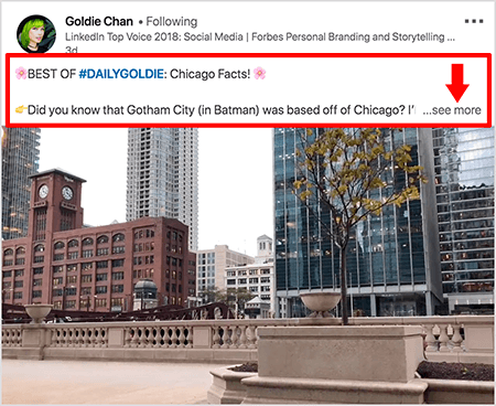 Ovo je snimka zaslona LinkedIn videozapisa Goldie Chan. Crveni dodatni opisi na slici ističu kako se tekst pojavljuje iznad videopostova u feedu vijesti LinkedIn. Iznad videozapisa pojavljuju se dva retka teksta nakon kojih slijede tri točke i veza "vidi više". Tekst kaže „NAJBOLJE OD # DAILYGOLDIE: Činjenice u Chicagu! Jeste li znali da je Gotham City (u Batmanu) bio sa sjedištem u Chicagu.. . “Video slika prikazuje zgrade u centru Chicaga uz rijeku Chicago.