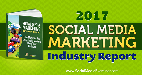 Izvještaj o industriji marketinga društvenih medija za 2017. godinu, Mike Stelzner, na ispitivaču društvenih medija.
