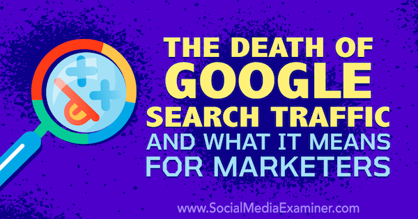 Smrt Google pretraživačkog prometa i što to znači za marketinške stručnjake, uključujući misli Michaela Stelznera, osnivača Social Media Examiner.