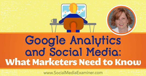 Google Analytics i društveni mediji: Što marketinški stručnjaci trebaju znati, uključujući uvide Annie Cushing o Podcastu za marketing društvenih medija.