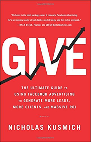 Naslovnica za Give: Vrhunski vodič za korištenje oglašavanja na Facebooku za stvaranje više potencijalnih klijenata, više klijenata i masovni povrat ulaganja Nicholasa Kusmicha.
