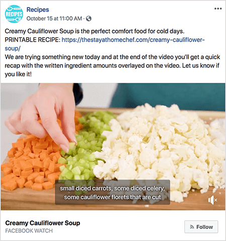 Ovo je snimka zaslona videozapisa s natpisima. Video je iz Facebook Watch emisije Rachel Farnsworth pod nazivom Recepti. Tekst u video postu kaže: „Kremasta juha od cvjetače savršena je ugodna hrana za hladne dane. TISKAN RECEPT: https://thestayathomechef.com/creamy-cauliflower-soup/. Pokušavamo nešto novo danas i na kraju videozapisa dobit ćete brzi sažetak s napisanim količinama sastojaka prekrivenim na videozapisu. Javite nam ako vam se sviđa! Video još uvijek prikazuje ruku bijelke kako s daske za rezanje uzima komad celera nasjeckanog na kockice. Na rezanju su redovi povrća narezanog na kockice. S lijeva na desno to povrće su mrkva, celer i cvjetača. Videozapis ima sivu pozadinu i bijeli tekst. Kaže se "sitna mrkva narezana na kockice, malo celera nasjeckana na kockice, nekoliko cvjetova karfiola koji se režu". U donjem lijevom dijelu nalazi se naslov videozapisa, Kremasta juha od cvjetače, podebljanim crnim tekstom. Ispod naslova nalazi se "Facebook Watch" u sivom tekstu. U donjem desnom dijelu nalazi se svijetlosivi gumb s RSS ikonom i tekstom Follow.