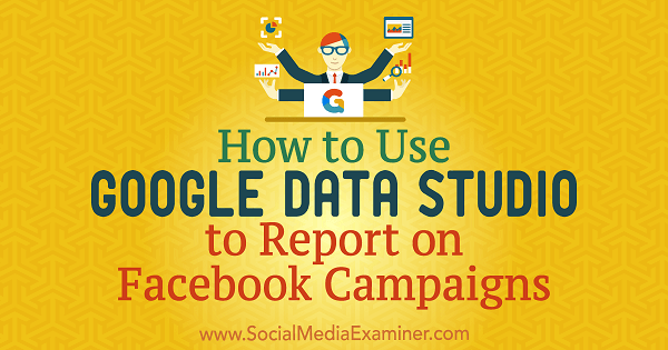 Kako koristiti Google Data Studio za izvještavanje o Facebook kampanjama Chrisa Palamidisa na programu Social Media Examiner.