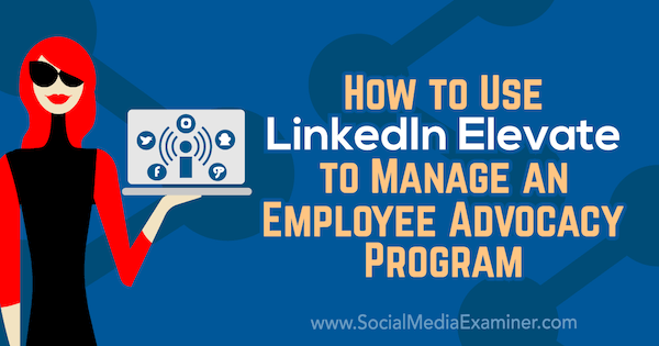 Kako koristiti LinkedIn Elevate za upravljanje programom zagovaranja zaposlenika, Karlyn Williams, ispitivač društvenih medija.