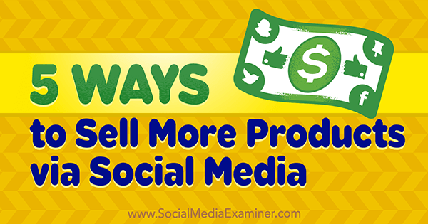 5 načina kako prodati više proizvoda putem društvenih medija, Alex York, na Social Media Examiner.