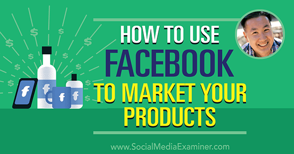 Kako koristiti Facebook za plasiranje proizvoda na tržište, uključujući uvide Stevea Choua na Podcastu za društvene mreže.