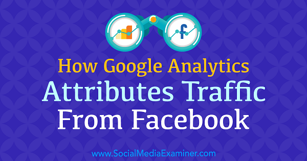Kako Google Analytics dodjeljuje promet s Facebooka, Chris Mercer na Social Media Examiner.