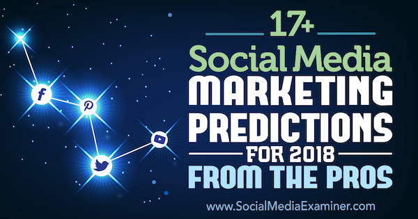 17+ predviđanja marketinga društvenih medija za 2018. godinu od stručnjaka za ispitivanje društvenih medija.