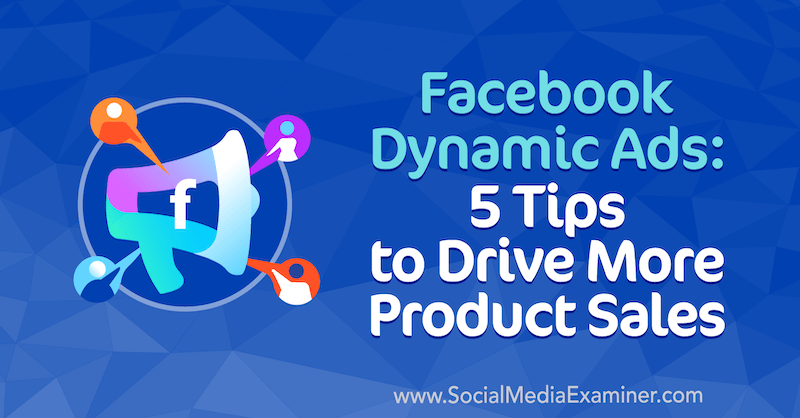 Dinamični oglasi na Facebooku: 5 savjeta za povećanje prodaje proizvoda, Adrian Tilley na programu Social Media Examiner.