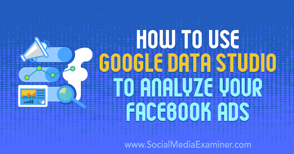 Kako koristiti Google Data Studio za analizu vaših Facebook oglasa, autor Karley Ice na Social Media Examiner.