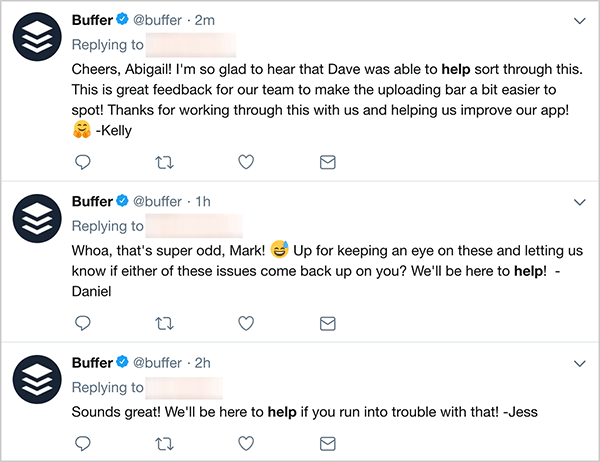 Ovo je snimka zaslona triju tweetova za korisničku podršku tvrtke Buffer. Prvi tweet kaže: „Živjeli, Abigail! Tako mi je drago čuti da je Dave mogao pomoći u rješavanju ovoga. Ovo je sjajna povratna informacija za naš tim kako bi traku za prijenos malo lakše uočili! Hvala što ste ovo riješili s nama i pomogli nam da poboljšamo našu aplikaciju! - Kelly ”. Drugi tweet kaže: "Joj, to je super čudno, Mark! Želite li to pripaziti i obavijestiti nas ako vam se bilo koji od ovih problema vrati? Bit ćemo tu da vam pomognemo! - Daniele ”. Treći tweet kaže: „Zvuči sjajno! Bit ćemo tu da vam pomognemo ako naiđete na probleme s tim! - Jess ”.
